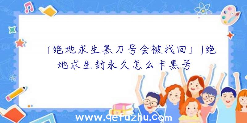 「绝地求生黑刀号会被找回」|绝地求生封永久怎么卡黑号